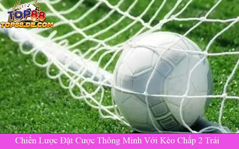 Chiến Lược Đặt Cược Thông Minh Với Kèo Chấp 2 Trái