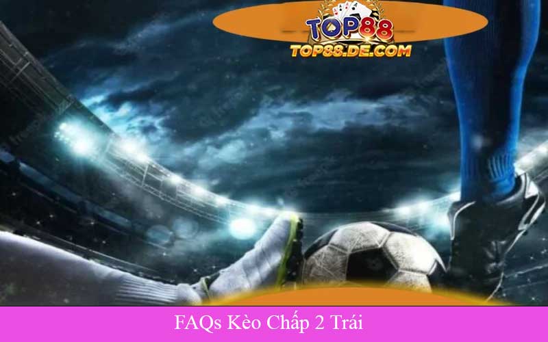 FAQs Kèo Chấp 2 Trái