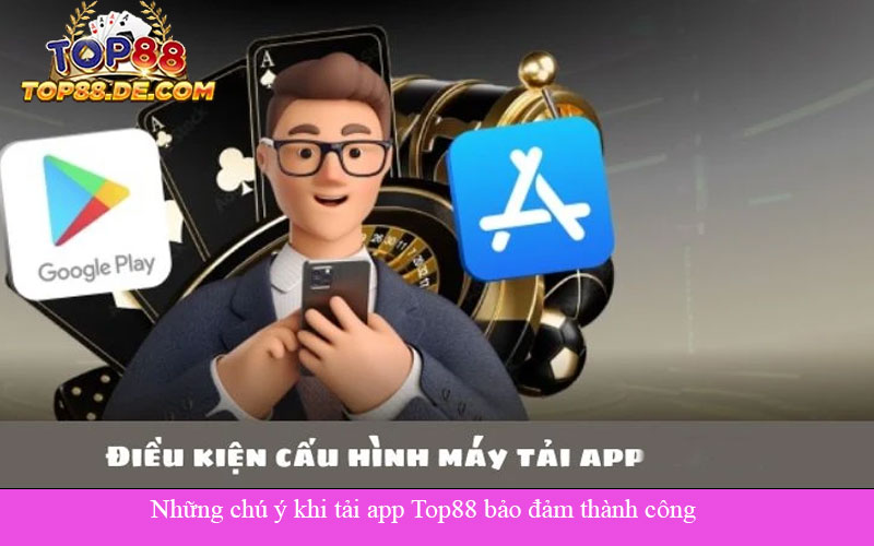 Những chú ý khi tải app Top88 bảo đảm thành công